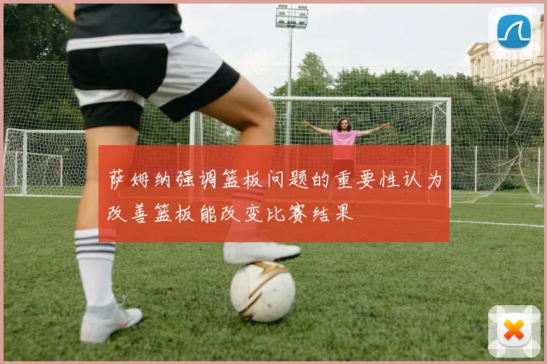 萨姆纳强调篮板问题的重要性认为改善篮板能改变比赛结果