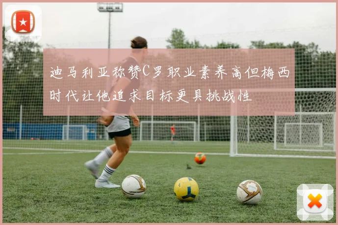 迪马利亚称赞C罗职业素养高但梅西时代让他追求目标更具挑战性