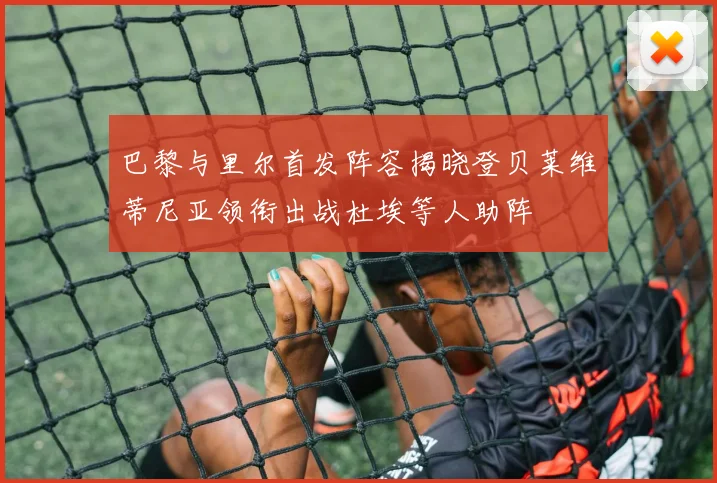 巴黎与里尔首发阵容揭晓登贝莱维蒂尼亚领衔出战杜埃等人助阵