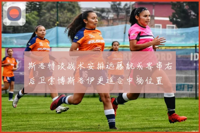 斯洛特谈战术安排远藤航或客串右后卫索博斯洛伊更适合中场位置