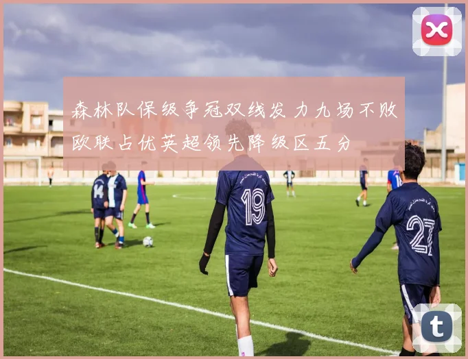 森林队保级争冠双线发力九场不败欧联占优英超领先降级区五分