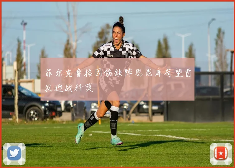 菲尔克鲁格因伤缺阵恩昆库有望首发迎战科莫