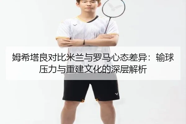 姆希塔良对比米兰与罗马心态差异：输球压力与重建文化的深层解析 - leyu